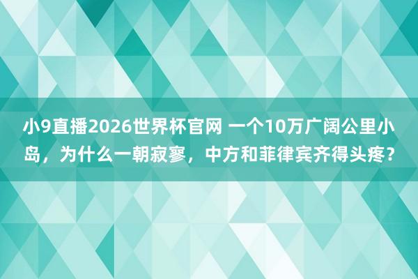 小9直播2026世界杯官网 一个10万广阔公里小岛，为什么一朝寂寥，中方和菲律宾齐得