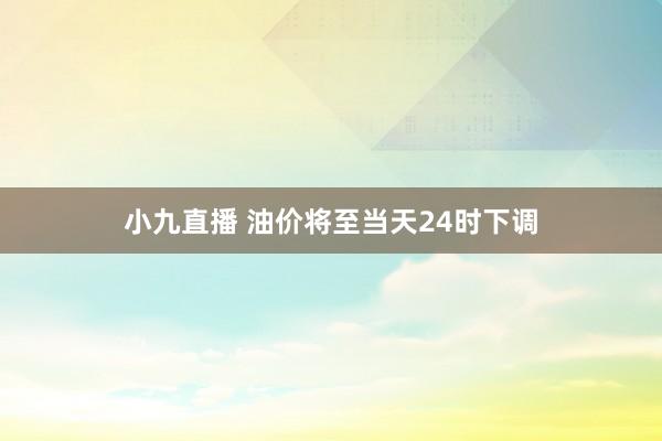 小九直播 油价将至当天24时下调