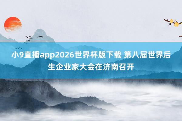 小9直播app2026世界杯版下载 第八届世界后生企业家大会在济南召开