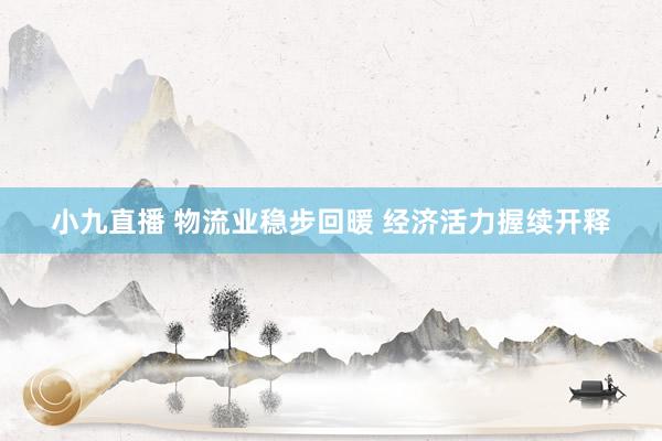 小九直播 物流业稳步回暖 经济活力握续开释