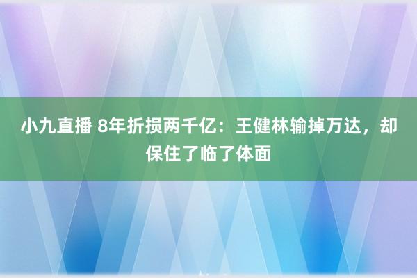 小九直播 8年折损两千亿：王健林输掉万达，却保住了临了体面