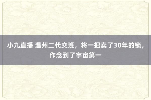 小九直播 温州二代交班，将一把卖了30年的锁，作念到了宇宙第一