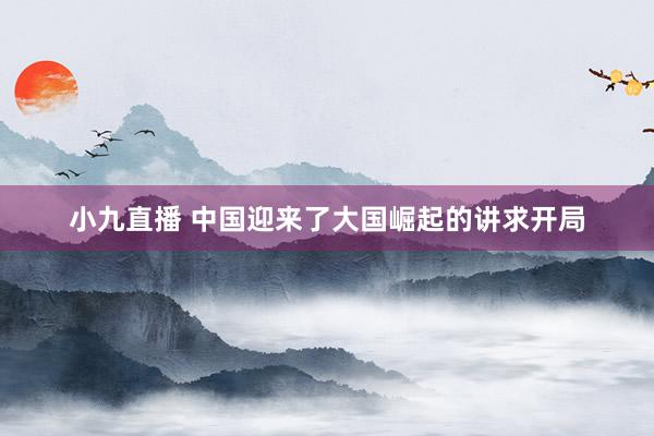 小九直播 中国迎来了大国崛起的讲求开局