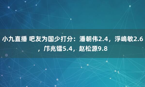 小九直播 吧友为国少打分：潘朝伟2.4，浮嶋敏2.6，邝兆镭5.4，赵松源9.8