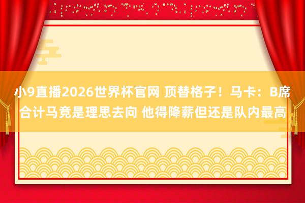 小9直播2026世界杯官网 顶替格子！马卡：B席合计马竞是理思去向 他得降薪但还是队内最高