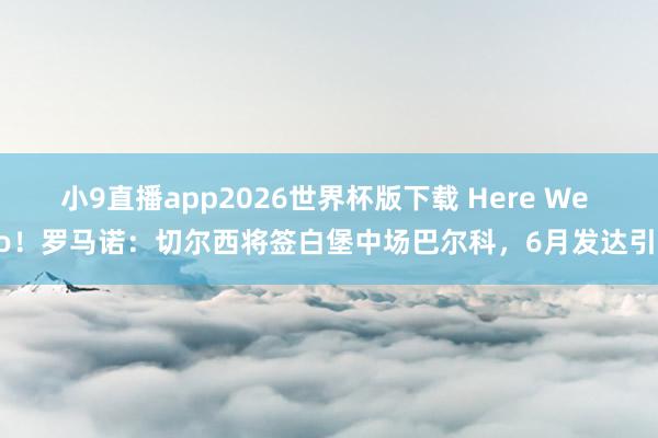 小9直播app2026世界杯版下载 Here We Go!罗马诺:切尔西将签白堡中场巴尔科,6月发达引进