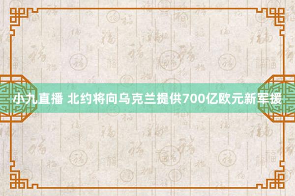 小九直播 北约将向乌克兰提供700亿欧元新军援