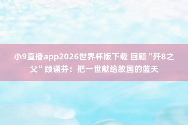 小9直播app2026世界杯版下载 回顾“歼8之父”顾诵芬：把一世献给故国的蓝天