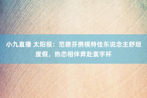 小九直播 太阳报：范德芬携模特佳东说念主舒坦度假，热恋相伴奔赴寰宇杯