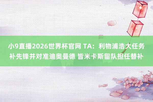 小9直播2026世界杯官网 TA：利物浦浩大任务补先锋并对准迪奥曼德 皆米卡斯留队担任替补