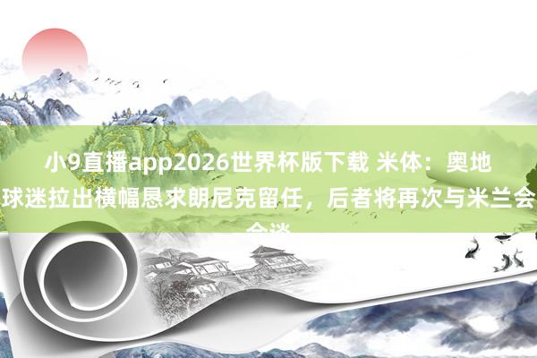 小9直播app2026世界杯版下载 米体:奥地利球迷拉出横幅恳求朗尼克留任,后者将再次与米兰会谈