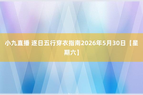 小九直播 逐日五行穿衣指南2026年5月30日【星期六】