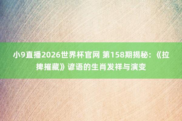 小9直播2026世界杯官网 第158期揭秘: 《拉捭摧藏》谚语的生肖发祥与演变