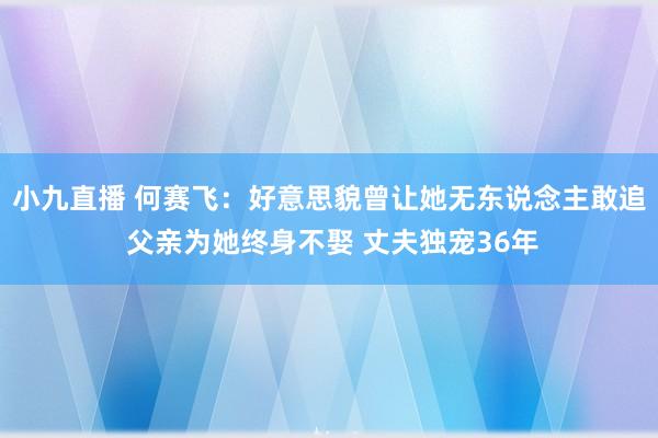 小九直播 何赛飞：好意思貌曾让她无东说念主敢追 父亲为她终身不娶 丈夫独宠36年