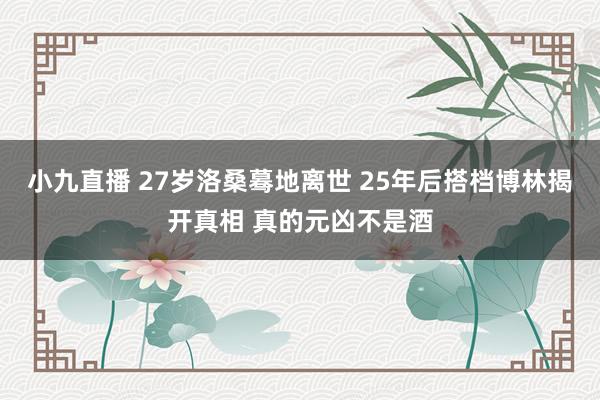 小九直播 27岁洛桑蓦地离世 25年后搭档博林揭开真相 真的元凶不是酒