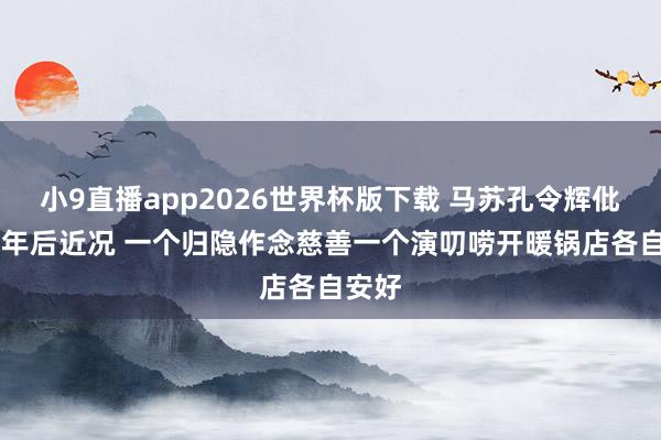 小9直播app2026世界杯版下载 马苏孔令辉仳离11年后近况 一个归隐作念慈善一个演叨唠开暖锅店各自安好
