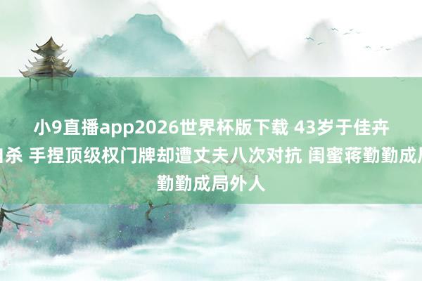 小9直播app2026世界杯版下载 43岁于佳卉烧炭自杀 手捏顶级权门牌却遭丈夫八次对抗 闺蜜蒋勤勤成局外人