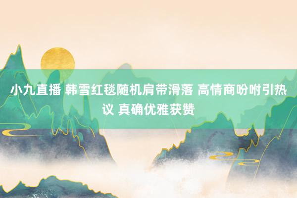 小九直播 韩雪红毯随机肩带滑落 高情商吩咐引热议 真确优雅获赞