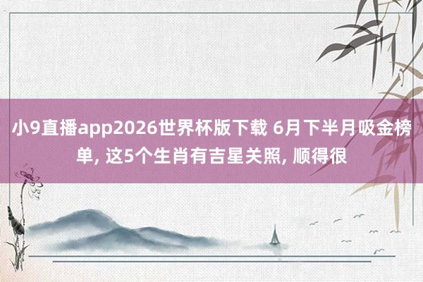小9直播app2026世界杯版下载 6月下半月吸金榜单, 这5个生肖有吉星关照, 顺得很