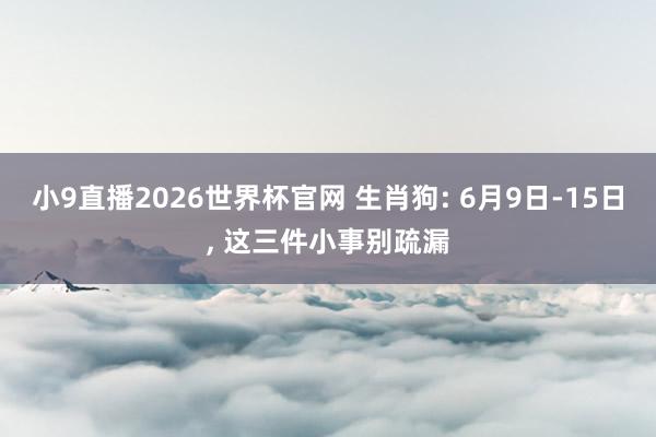 小9直播2026世界杯官网 生肖狗: 6月9日-15日, 这三件小事别疏漏