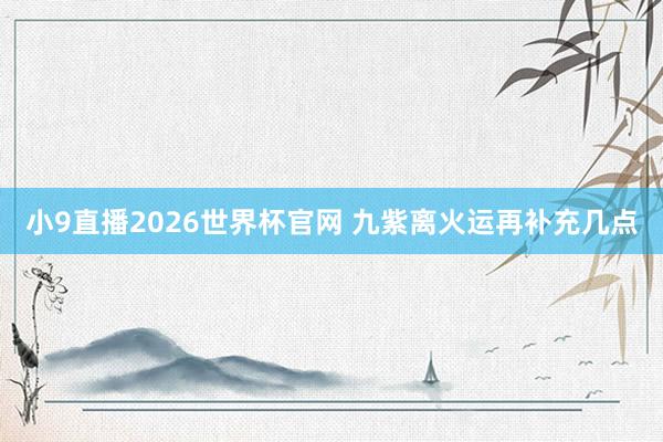 小9直播2026世界杯官网 九紫离火运再补充几点