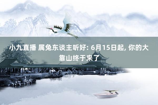 小九直播 属兔东谈主听好: 6月15日起, 你的大靠山终于来了