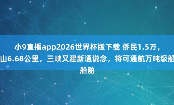小9直播app2026世界杯版下载 侨民1.5万，劈山6.68公里，三峡又建新通说念，将可通航万吨级船舶