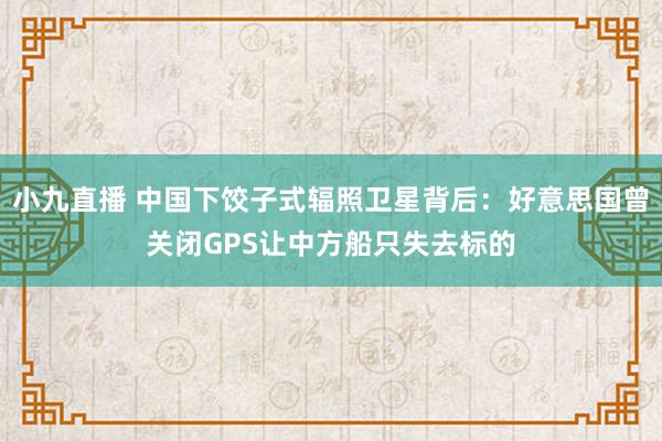 小九直播 中国下饺子式辐照卫星背后：好意思国曾关闭GPS让中方船只失去标的