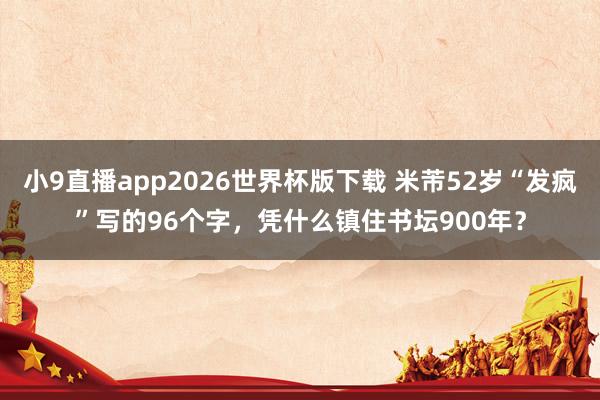 小9直播app2026世界杯版下载 米芾52岁“发疯”写的96个字，凭什么镇住书坛900年？