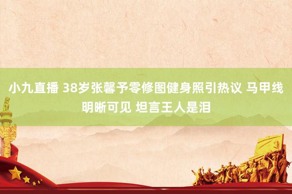 小九直播 38岁张馨予零修图健身照引热议 马甲线明晰可见 坦言王人是泪