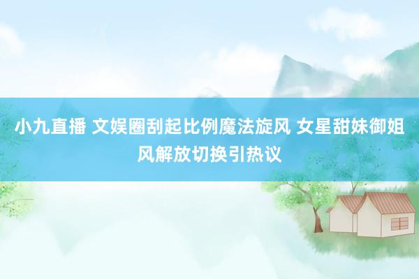 小九直播 文娱圈刮起比例魔法旋风 女星甜妹御姐风解放切换引热议