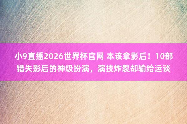 小9直播2026世界杯官网 本该拿影后！10部错失影后的神级扮演，演技炸裂却输给运谈