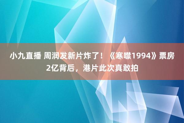 小九直播 周润发新片炸了！《寒噤1994》票房2亿背后，港片此次真敢拍
