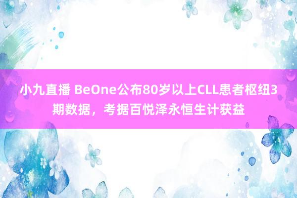小九直播 BeOne公布80岁以上CLL患者枢纽3期数据，考据百悦泽永恒生计获益