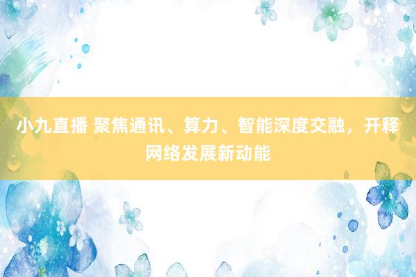小九直播 聚焦通讯、算力、智能深度交融，开释网络发展新动能