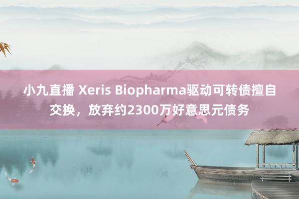 小九直播 Xeris Biopharma驱动可转债擅自交换，放弃约2300万好意思元债务
