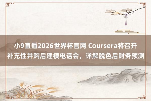 小9直播2026世界杯官网 Coursera将召开补充性并购后建模电话会，详解脱色后财务预测