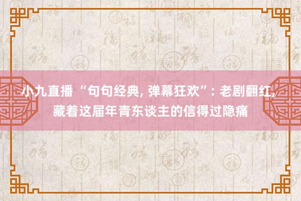 小九直播 “句句经典， 弹幕狂欢”: 老剧翻红， 藏着这届年青东谈主的信得过隐痛