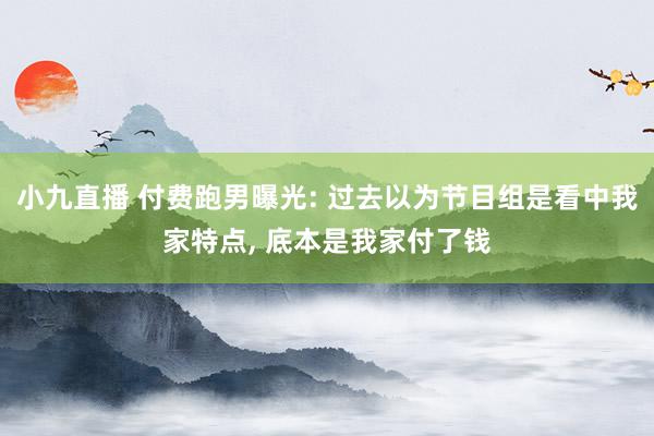 小九直播 付费跑男曝光: 过去以为节目组是看中我家特点， 底本是我家付了钱