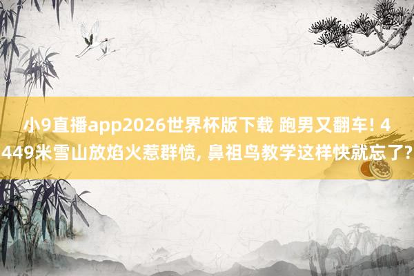小9直播app2026世界杯版下载 跑男又翻车! 4449米雪山放焰火惹群愤， 鼻祖鸟教学这样快就忘了?