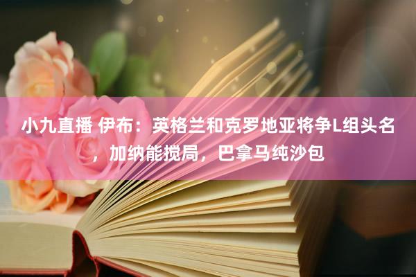 小九直播 伊布：英格兰和克罗地亚将争L组头名，加纳能搅局，巴拿马纯沙包