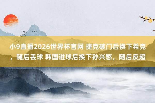 小9直播2026世界杯官网 捷克破门后换下希克，随后丢球 韩国进球后换下孙兴慜，随后反超
