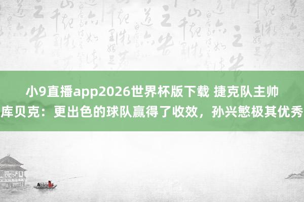 小9直播app2026世界杯版下载 捷克队主帅库贝克：更出色的球队赢得了收效，孙兴慜极其优秀