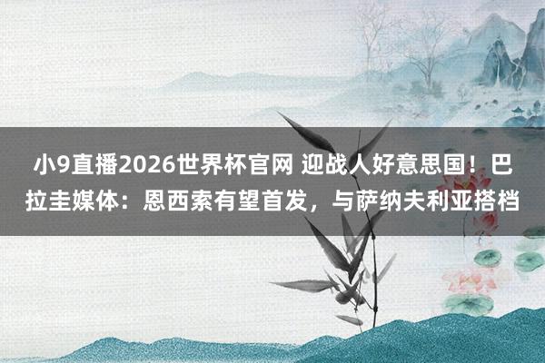 小9直播2026世界杯官网 迎战人好意思国！巴拉圭媒体：恩西索有望首发，与萨纳夫利亚搭档