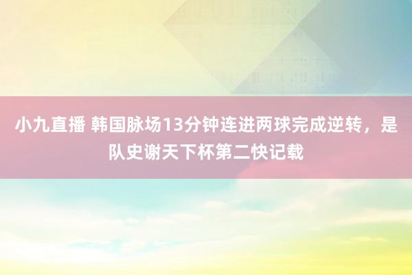 小九直播 韩国脉场13分钟连进两球完成逆转，是队史谢天下杯第二快记载