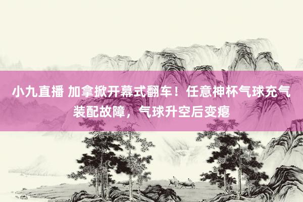 小九直播 加拿掀开幕式翻车！任意神杯气球充气装配故障，气球升空后变瘪