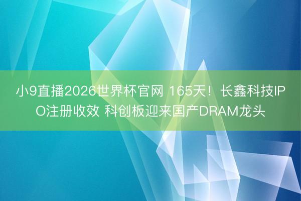 小9直播2026世界杯官网 165天！长鑫科技IPO注册收效 科创板迎来国产DRAM龙头