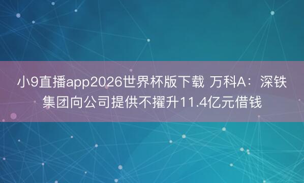 小9直播app2026世界杯版下载 万科A：深铁集团向公司提供不擢升11.4亿元借钱