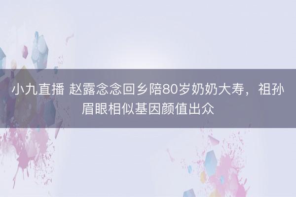 小九直播 赵露念念回乡陪80岁奶奶大寿，祖孙眉眼相似基因颜值出众