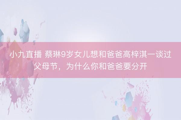 小九直播 蔡琳9岁女儿想和爸爸高梓淇一谈过父母节，为什么你和爸爸要分开